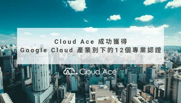 Cloud Ace 成功獲得 Google Cloud 產業別下的12個專業認證